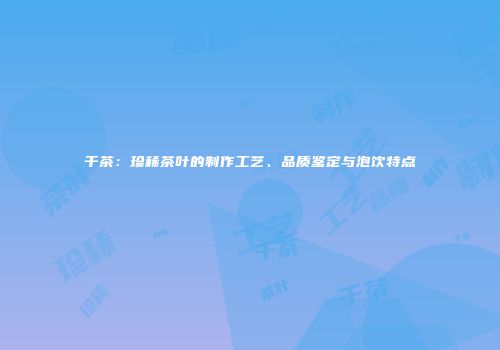 千茶：珍稀茶叶的制作工艺、品质鉴定与泡饮特点
