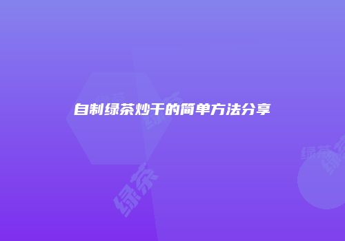 自制绿茶炒干的简单方法分享