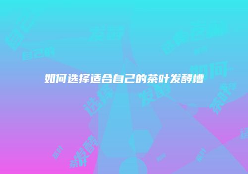 如何选择适合自己的茶叶发酵槽