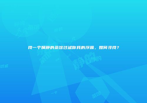 找一个娴静的茶馆过滤你我的浮躁，如何寻找？