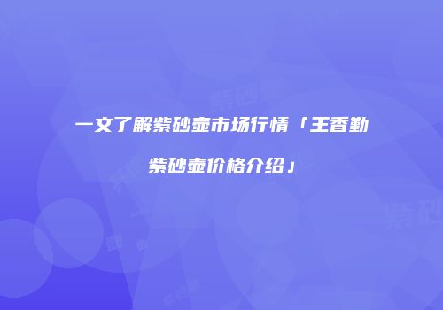 一文了解紫砂壶市场行情「王香勤紫砂壶价格介绍」