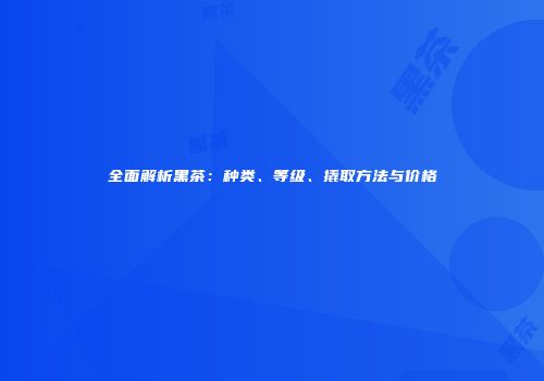 全面解析黑茶：种类、等级、撬取方法与价格