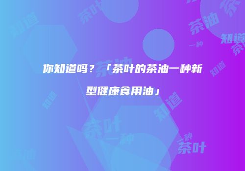你知道吗？「茶叶的茶油一种新型健康食用油」