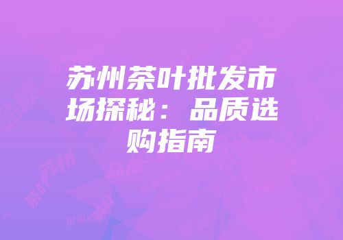 苏州茶叶批发市场探秘：品质选购指南