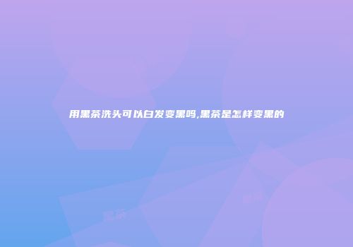 用黑茶洗头可以白发变黑吗,黑茶是怎样变黑的
