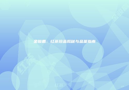 金骏眉：红茶珍品揭秘与品鉴指南
