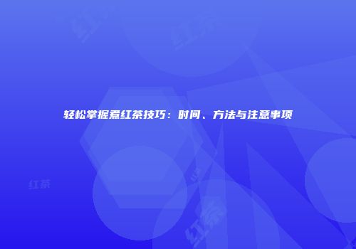 轻松掌握煮红茶技巧：时间、方法与注意事项