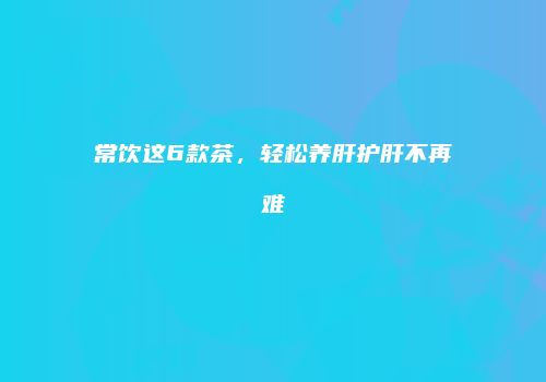 常饮这6款茶，轻松养肝护肝不再难