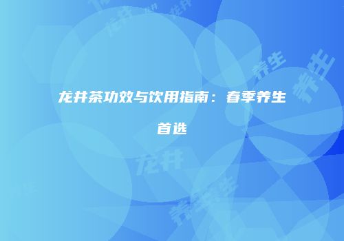 龙井茶功效与饮用指南：春季养生首选