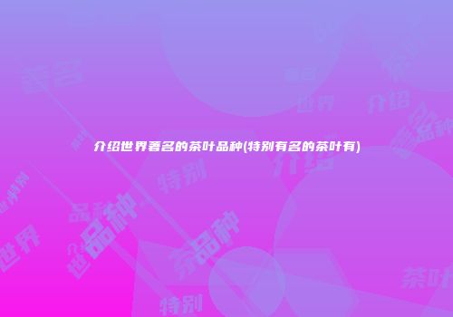 介绍世界著名的茶叶品种(特别有名的茶叶有)