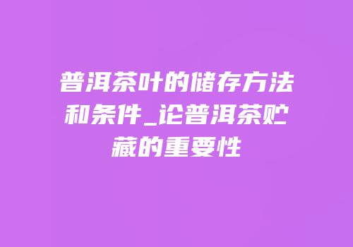普洱茶叶的储存方法和条件_论普洱茶贮藏的重要性