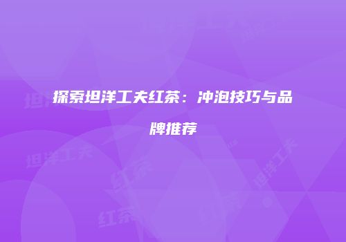 探索坦洋工夫红茶：冲泡技巧与品牌推荐