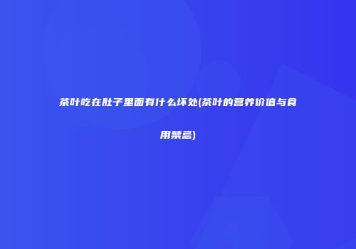 茶叶吃在肚子里面有什么坏处(茶叶的营养价值与食用禁忌)