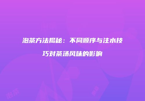 泡茶方法揭秘：不同顺序与注水技巧对茶汤风味的影响
