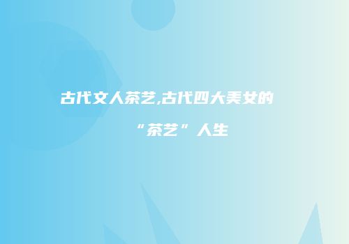 古代文人茶艺,古代四大美女的“茶艺”人生