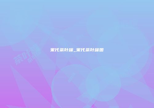 宋代茶叶罐_宋代茶叶罐图