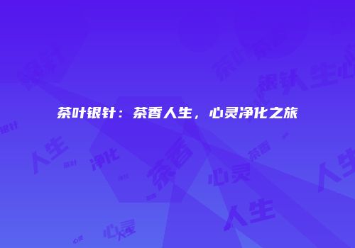 茶叶银针：茶香人生，心灵净化之旅