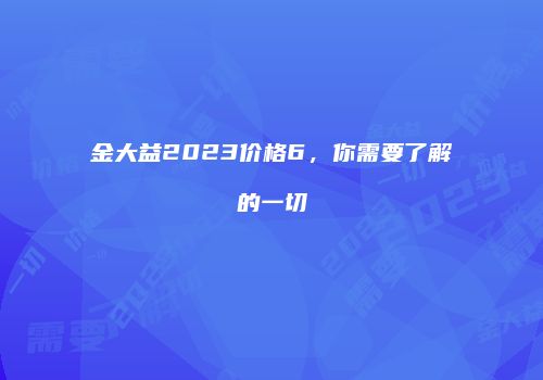金大益2023价格6，你需要了解的一切