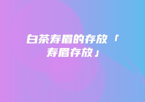 白茶寿眉的存放「寿眉存放」