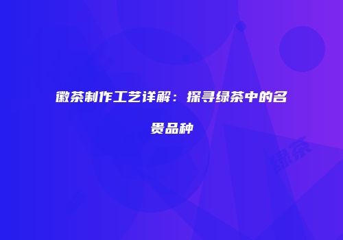 徽茶制作工艺详解：探寻绿茶中的名贵品种