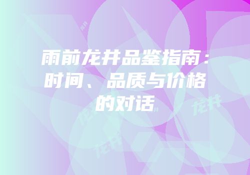 雨前龙井品鉴指南：时间、品质与价格的对话