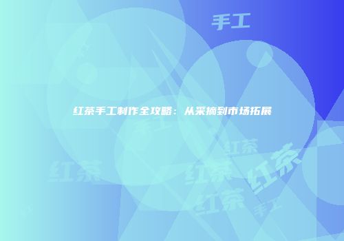 红茶手工制作全攻略：从采摘到市场拓展