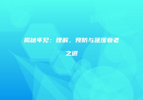 揭秘年见：理解、预防与延缓衰老之道