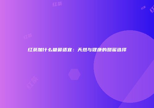 红茶加什么糖最适宜：天然与健康的甜蜜选择