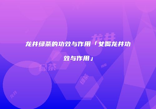 龙井绿茶的功效与作用「女喝龙井功效与作用」