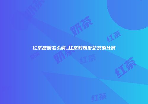红茶加奶怎么调_红茶和奶做奶茶的比例