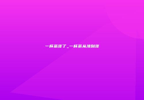一杯茶淡了_一杯茶从浓到淡