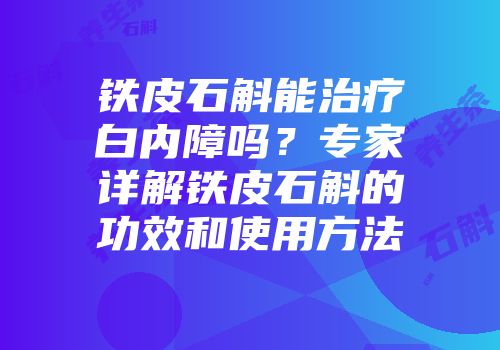 铁皮石斛能治疗白内障吗？专家详解铁皮石斛的功效和使用方法