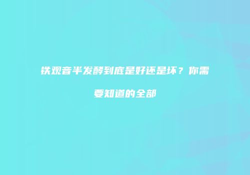 铁观音半发酵到底是好还是坏？你需要知道的全部
