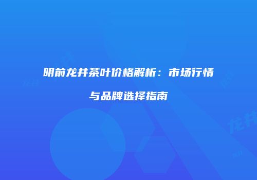 明前龙井茶叶价格解析：市场行情与品牌选择指南