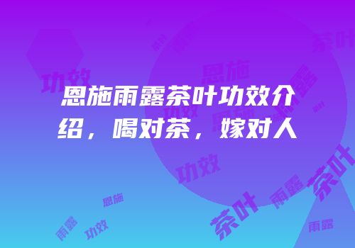 恩施雨露茶叶功效介绍，喝对茶，嫁对人