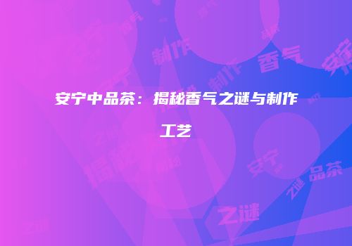 安宁中品茶：揭秘香气之谜与制作工艺