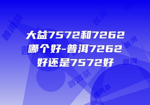 大益7572和7262哪个好-普洱7262好还是7572好