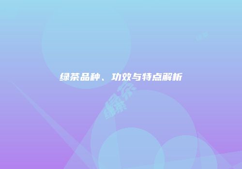 绿茶品种、功效与特点解析