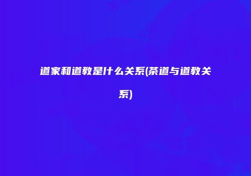 道家和道教是什么关系(茶道与道教关系)