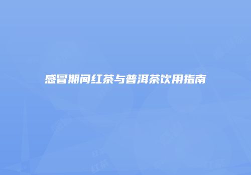 感冒期间红茶与普洱茶饮用指南