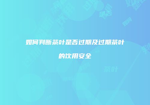 如何判断茶叶是否过期及过期茶叶的饮用安全