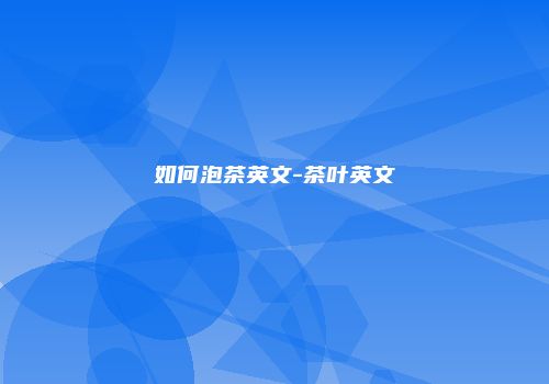 如何泡茶英文-茶叶英文