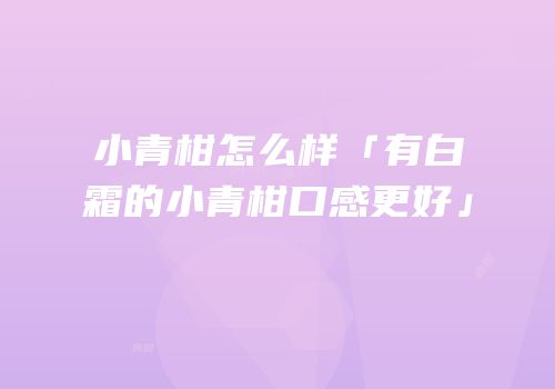 小青柑怎么样「有白霜的小青柑口感更好」