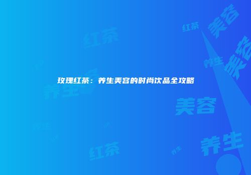玫瑰红茶：养生美容的时尚饮品全攻略