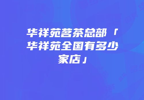 华祥苑茗茶总部「华祥苑全国有多少家店」
