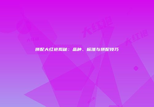 拼配大红袍揭秘：品种、标准与拼配技巧