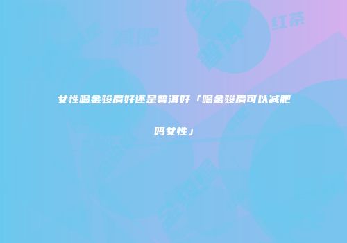 女性喝金骏眉好还是普洱好「喝金骏眉可以减肥吗女性」