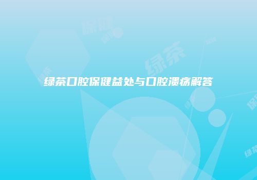 绿茶口腔保健益处与口腔溃疡解答