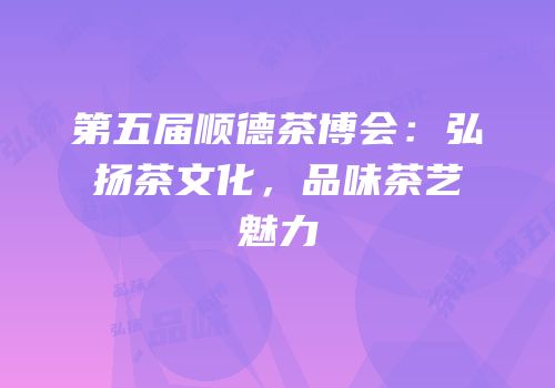 第五届顺德茶博会：弘扬茶文化，品味茶艺魅力