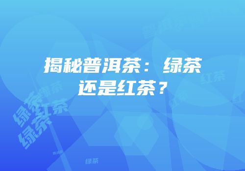 揭秘普洱茶：绿茶还是红茶？